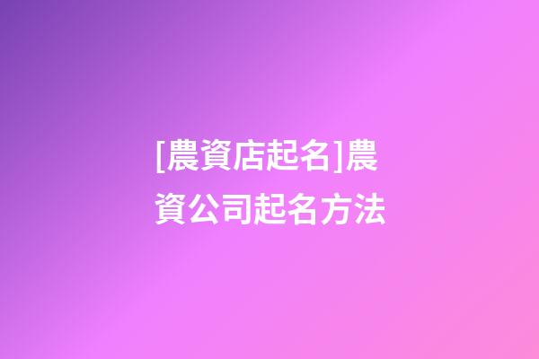 [農資店起名]農資公司起名方法-第1張-公司起名-玄機派